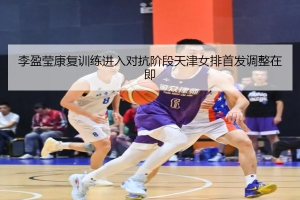 李盈莹康复训练进入对抗阶段天津女排首发调整在即