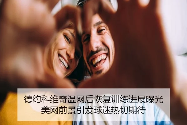 德约科维奇温网后恢复训练进展曝光 美网前景引发球迷热切期待